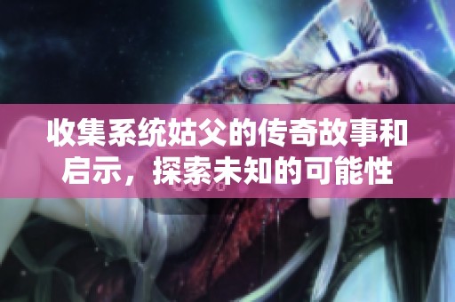收集系统姑父的传奇故事和启示，探索未知的可能性