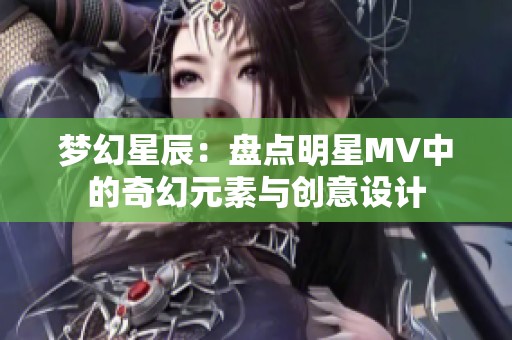 梦幻星辰：盘点明星MV中的奇幻元素与创意设计