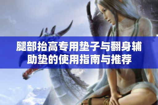 腿部抬高专用垫子与翻身辅助垫的使用指南与推荐