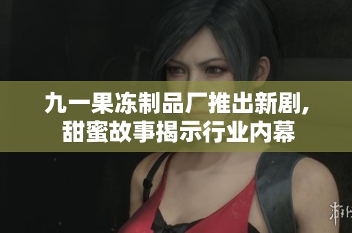 九一果冻制品厂推出新剧, 甜蜜故事揭示行业内幕