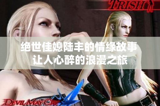 绝世佳媳陆丰的情缘故事 让人心醉的浪漫之旅