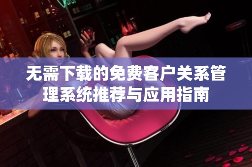 无需下载的免费客户关系管理系统推荐与应用指南