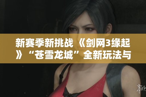 新赛季新挑战 《剑网3缘起》“苍雪龙城”全新玩法与丰厚奖励重磅来袭