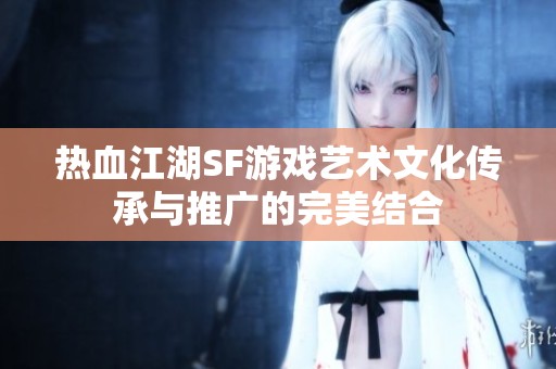热血江湖SF游戏艺术文化传承与推广的完美结合