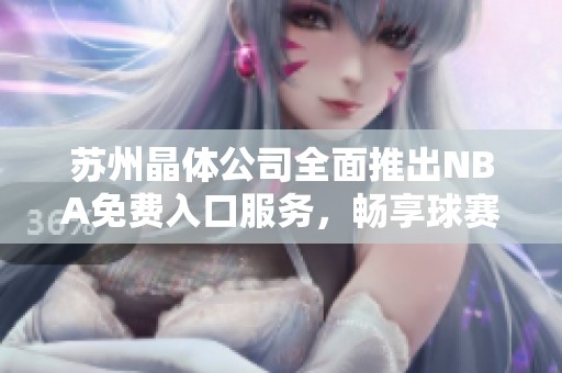 苏州晶体公司全面推出NBA免费入口服务，畅享球赛精彩时刻