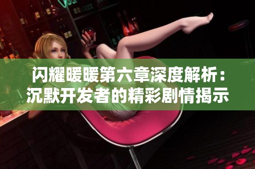 闪耀暖暖第六章深度解析：沉默开发者的精彩剧情揭示与情感碰撞