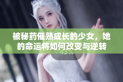 被秘药催熟成长的少女，她的命运将如何改变与逆转