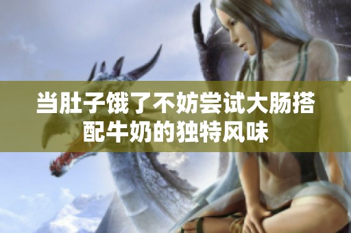 当肚子饿了不妨尝试大肠搭配牛奶的独特风味