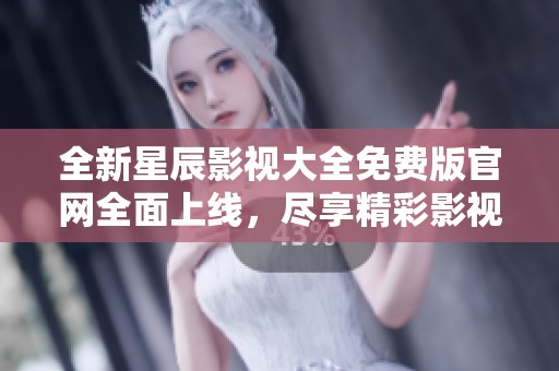 全新星辰影视大全免费版官网全面上线，尽享精彩影视内容
