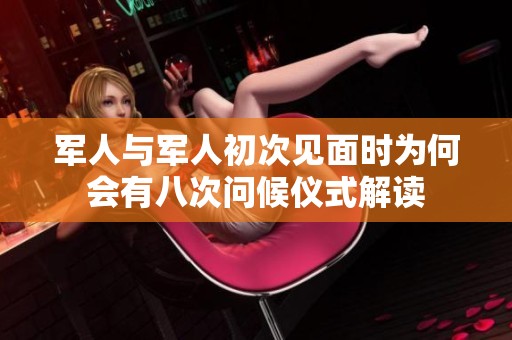 军人与军人初次见面时为何会有八次问候仪式解读