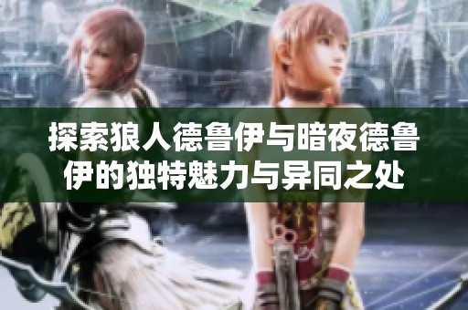 探索狼人德鲁伊与暗夜德鲁伊的独特魅力与异同之处