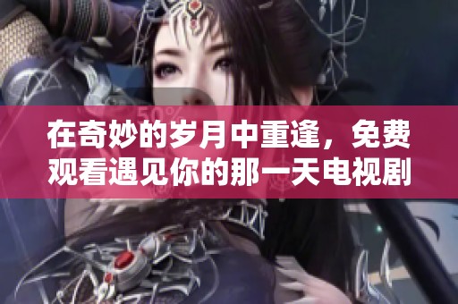 在奇妙的岁月中重逢，免费观看遇见你的那一天电视剧
