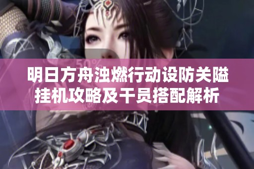明日方舟浊燃行动设防关隘挂机攻略及干员搭配解析