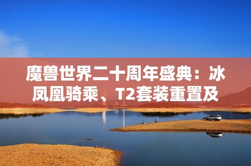魔兽世界二十周年盛典：冰凤凰骑乘、T2套装重置及全新萨满形态揭秘