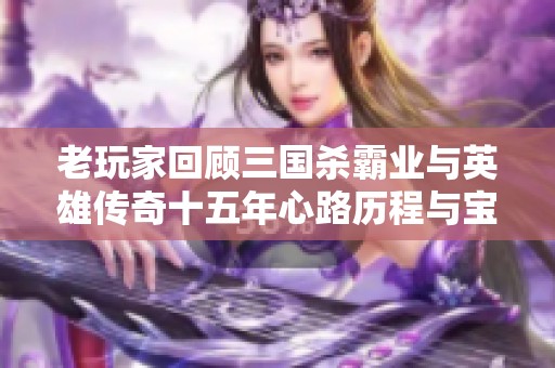 老玩家回顾三国杀霸业与英雄传奇十五年心路历程与宝具探索