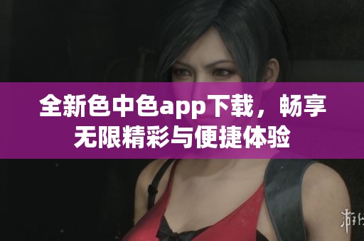 全新色中色app下载，畅享无限精彩与便捷体验