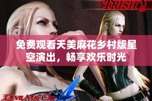 免费观看天美麻花乡村版星空演出，畅享欢乐时光