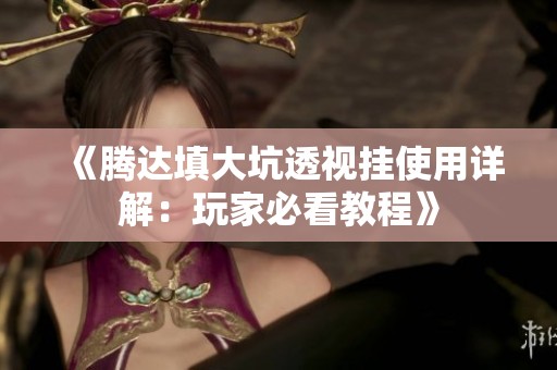 《腾达填大坑透视挂使用详解：玩家必看教程》