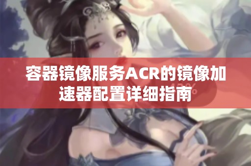 容器镜像服务ACR的镜像加速器配置详细指南
