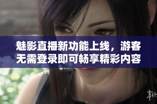 魅影直播新功能上线，游客无需登录即可畅享精彩内容