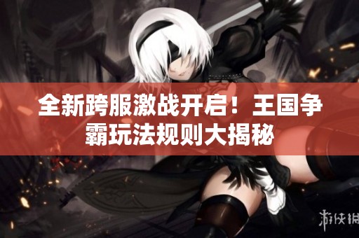 全新跨服激战开启！王国争霸玩法规则大揭秘