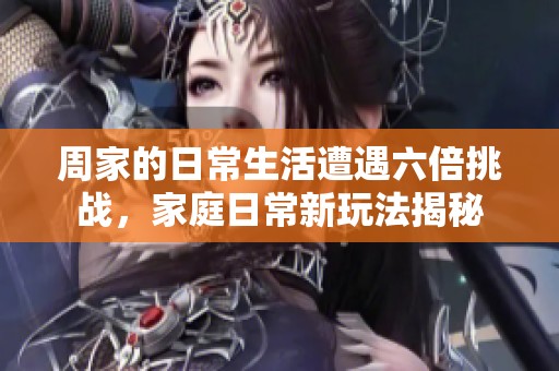 周家的日常生活遭遇六倍挑战，家庭日常新玩法揭秘