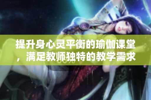 提升身心灵平衡的瑜伽课堂，满足教师独特的教学需求