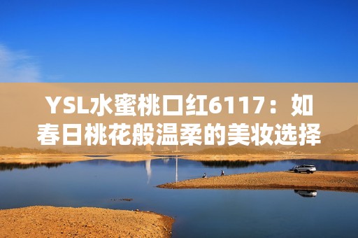 YSL水蜜桃口红6117：如春日桃花般温柔的美妆选择