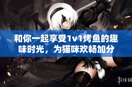 和你一起享受1v1烤鱼的趣味时光，为猫咪欢畅加分