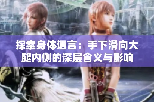 探索身体语言：手下滑向大腿内侧的深层含义与影响