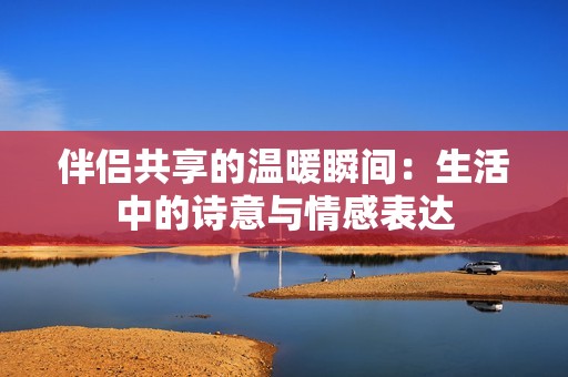 伴侣共享的温暖瞬间：生活中的诗意与情感表达