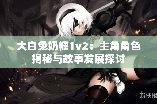 大白兔奶糖1v2：主角角色揭秘与故事发展探讨