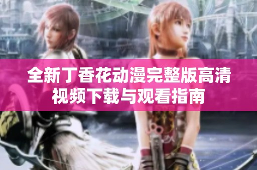 全新丁香花动漫完整版高清视频下载与观看指南