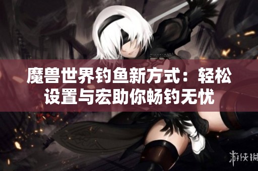 魔兽世界钓鱼新方式：轻松设置与宏助你畅钓无忧