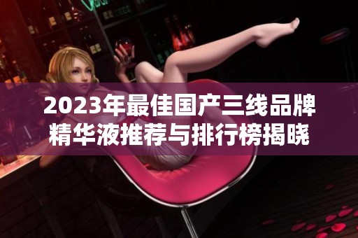 2023年最佳国产三线品牌精华液推荐与排行榜揭晓