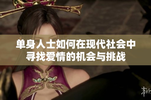 单身人士如何在现代社会中寻找爱情的机会与挑战