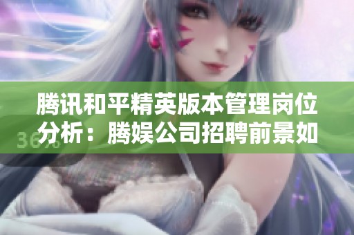 腾讯和平精英版本管理岗位分析：腾娱公司招聘前景如何