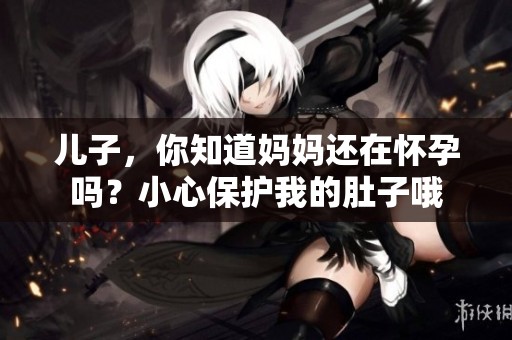 儿子，你知道妈妈还在怀孕吗？小心保护我的肚子哦