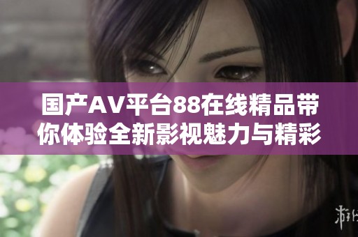国产AV平台88在线精品带你体验全新影视魅力与精彩内容
