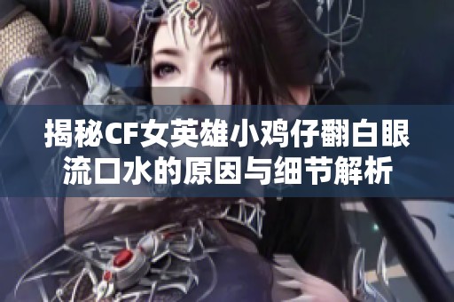 揭秘CF女英雄小鸡仔翻白眼流口水的原因与细节解析