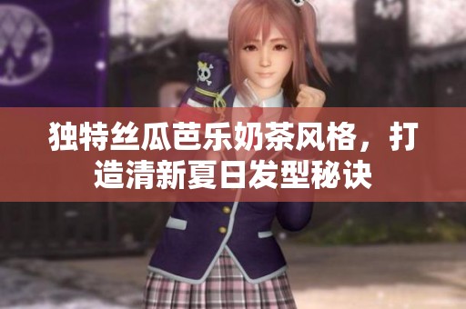 独特丝瓜芭乐奶茶风格，打造清新夏日发型秘诀