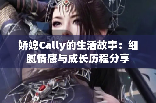 娇媳Cally的生活故事：细腻情感与成长历程分享