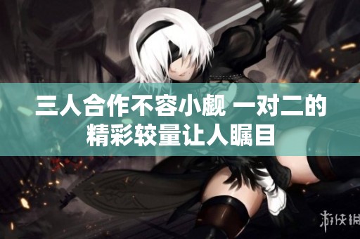 三人合作不容小觑 一对二的精彩较量让人瞩目