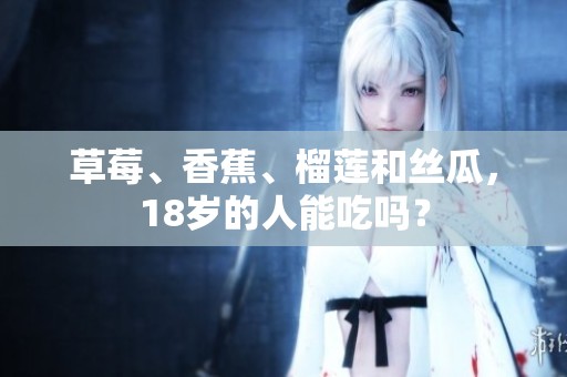 草莓、香蕉、榴莲和丝瓜，18岁的人能吃吗？