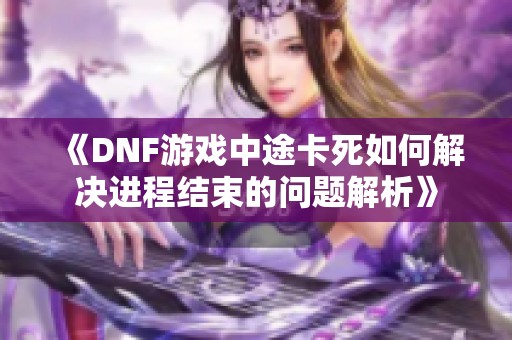 《DNF游戏中途卡死如何解决进程结束的问题解析》