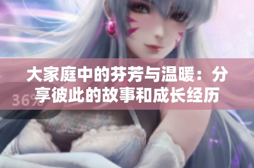 大家庭中的芬芳与温暖：分享彼此的故事和成长经历