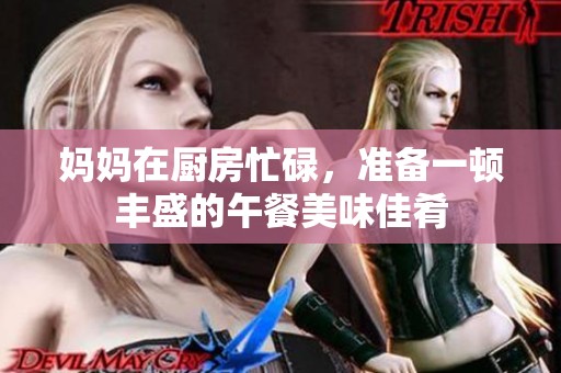 妈妈在厨房忙碌，准备一顿丰盛的午餐美味佳肴