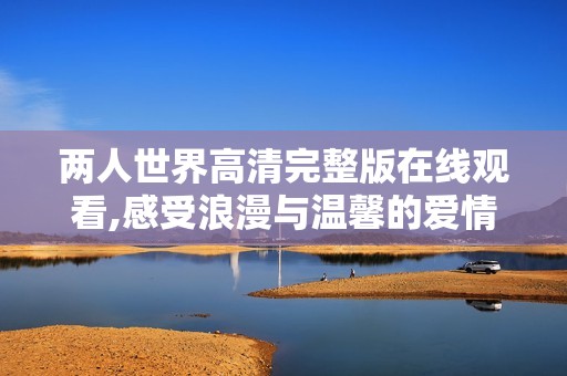 两人世界高清完整版在线观看,感受浪漫与温馨的爱情故事