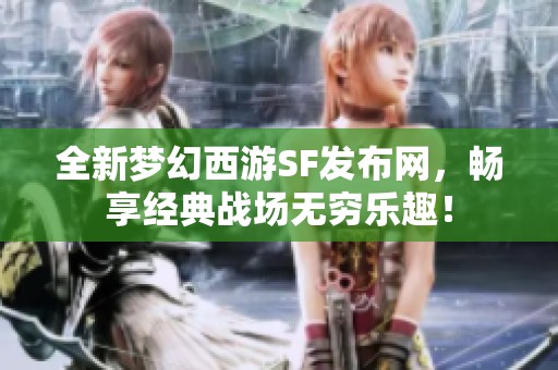 全新梦幻西游SF发布网，畅享经典战场无穷乐趣！