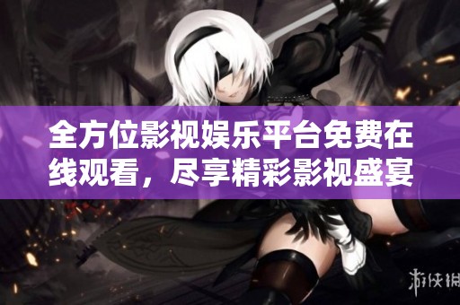 全方位影视娱乐平台免费在线观看，尽享精彩影视盛宴